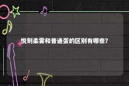 悦刻柔雾和普通蛋的区别有哪些	
？ 